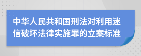 中华人民共和国刑法对利用迷信破坏法律实施罪的立案标准