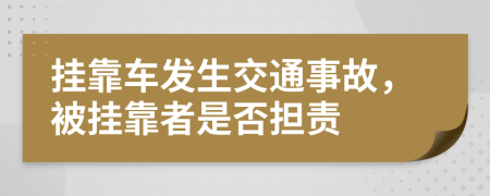 挂靠车发生交通事故，被挂靠者是否担责