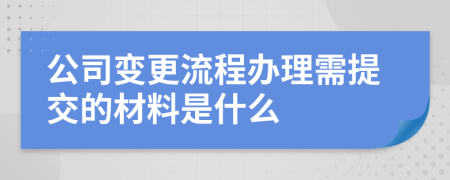 公司变更流程办理需提交的材料是什么