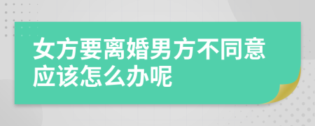 女方要离婚男方不同意应该怎么办呢