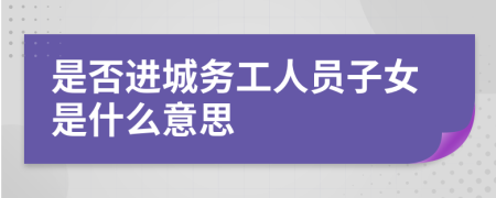 是否进城务工人员子女是什么意思