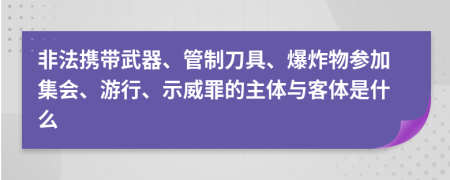 非法携带武器、管制刀具、爆炸物参加集会、游行、示威罪的主体与客体是什么