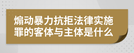 煽动暴力抗拒法律实施罪的客体与主体是什么