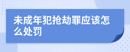 未成年犯抢劫罪应该怎么处罚