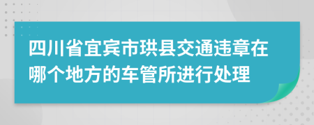 四川省宜宾市珙县交通违章在哪个地方的车管所进行处理