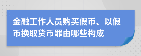 金融工作人员购买假币、以假币换取货币罪由哪些构成