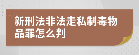 新刑法非法走私制毒物品罪怎么判