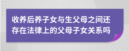 收养后养子女与生父母之间还存在法律上的父母子女关系吗