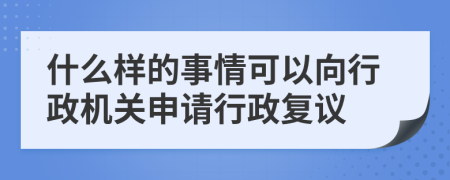 什么样的事情可以向行政机关申请行政复议