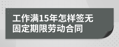 工作满15年怎样签无固定期限劳动合同