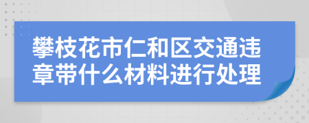 攀枝花市仁和区交通违章带什么材料进行处理