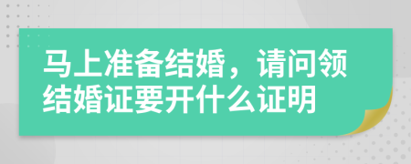 马上准备结婚，请问领结婚证要开什么证明