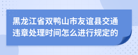 黑龙江省双鸭山市友谊县交通违章处理时间怎么进行规定的