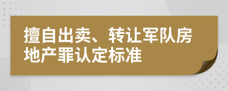 擅自出卖、转让军队房地产罪认定标准