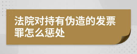 法院对持有伪造的发票罪怎么惩处