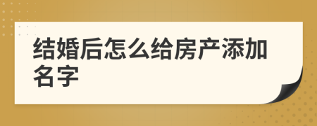 结婚后怎么给房产添加名字