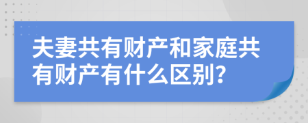 夫妻共有财产和家庭共有财产有什么区别？