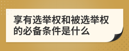 享有选举权和被选举权的必备条件是什么