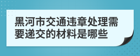 黑河市交通违章处理需要递交的材料是哪些