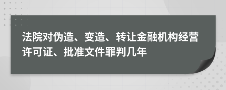 法院对伪造、变造、转让金融机构经营许可证、批准文件罪判几年