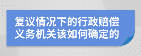 复议情况下的行政赔偿义务机关该如何确定的