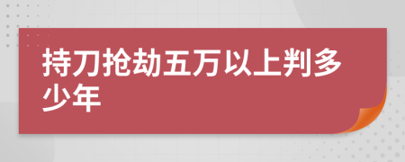 持刀抢劫五万以上判多少年