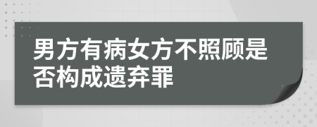 男方有病女方不照顾是否构成遗弃罪	