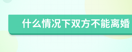 什么情况下双方不能离婚