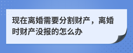 现在离婚需要分割财产，离婚时财产没报的怎么办