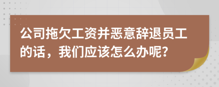 公司拖欠工资并恶意辞退员工的话，我们应该怎么办呢？