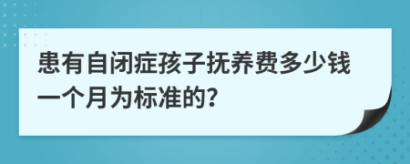 患有自闭症孩子抚养费多少钱一个月为标准的？