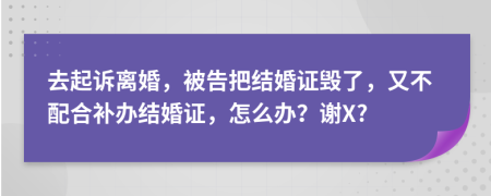 去起诉离婚，被告把结婚证毁了，又不配合补办结婚证，怎么办？谢X?