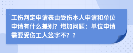 工伤判定申请表由受伤本人申请和单位申请有什么差别？增加问题：单位申请需要受伤工人签字不？？