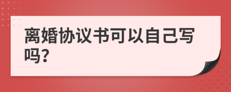 离婚协议书可以自己写吗？