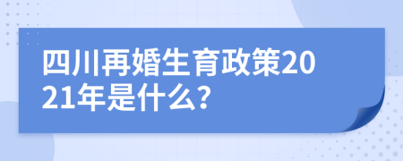 四川再婚生育政策2021年是什么？