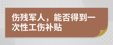 伤残军人，能否得到一次性工伤补贴