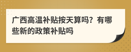 广西高温补贴按天算吗？有哪些新的政策补贴吗