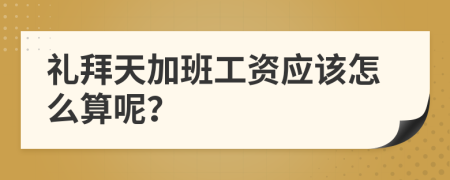礼拜天加班工资应该怎么算呢？