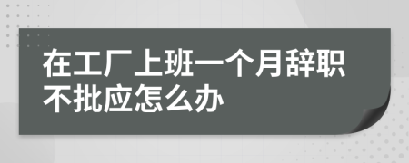 在工厂上班一个月辞职不批应怎么办