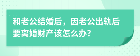 和老公结婚后，因老公出轨后要离婚财产该怎么办？