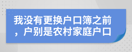 我没有更换户口簿之前，户别是农村家庭户口