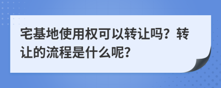 宅基地使用权可以转让吗？转让的流程是什么呢？