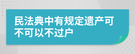 民法典中有规定遗产可不可以不过户