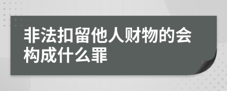 非法扣留他人财物的会构成什么罪