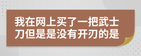 我在网上买了一把武士刀但是是没有开刃的是