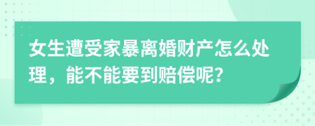 女生遭受家暴离婚财产怎么处理，能不能要到赔偿呢？