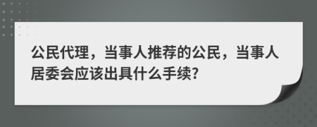 公民代理，当事人推荐的公民，当事人居委会应该出具什么手续?