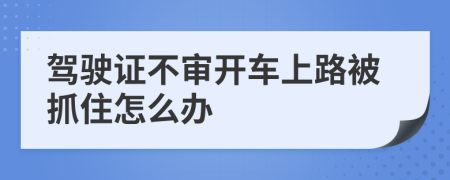 驾驶证不审开车上路被抓住怎么办