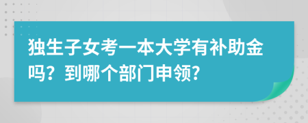 独生子女考一本大学有补助金吗？到哪个部门申领?