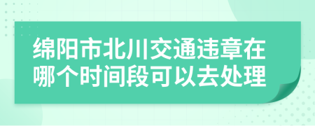 绵阳市北川交通违章在哪个时间段可以去处理